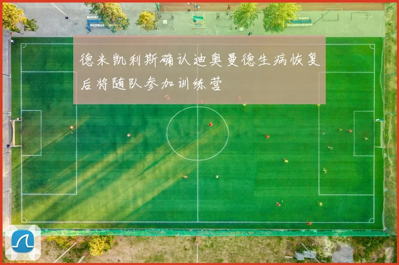 德米凯利斯确认迪奥曼德生病恢复后将随队参加训练营