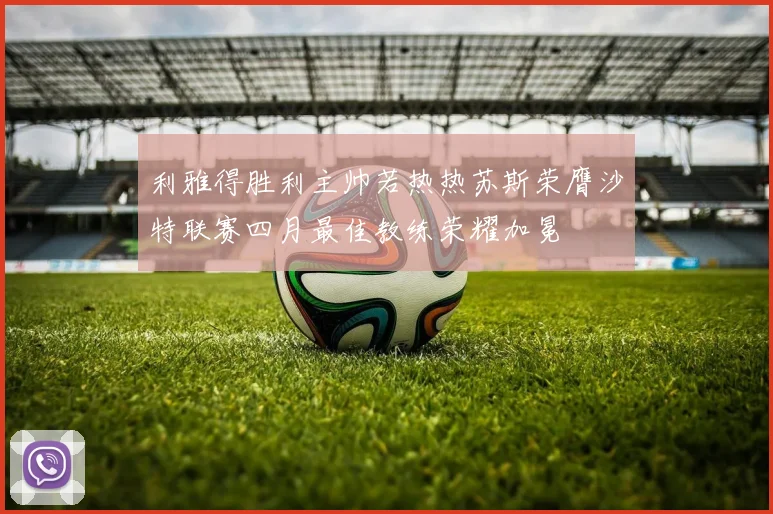 利雅得胜利主帅若热热苏斯荣膺沙特联赛四月最佳教练荣耀加冕