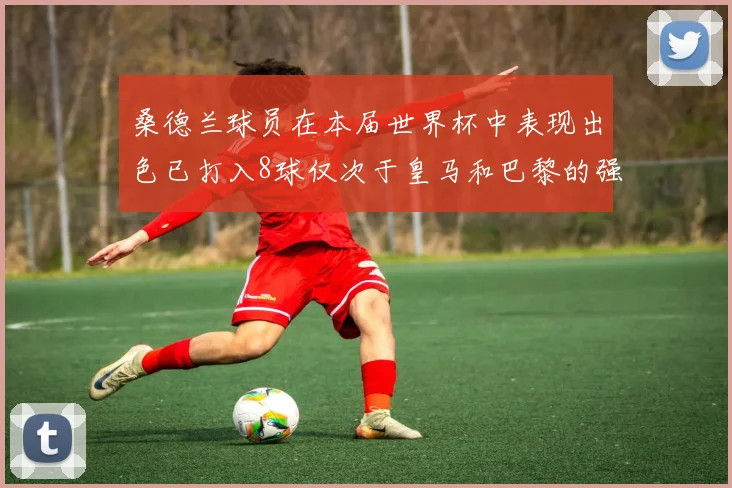 桑德兰球员在本届世界杯中表现出色已打入8球仅次于皇马和巴黎的强劲表现