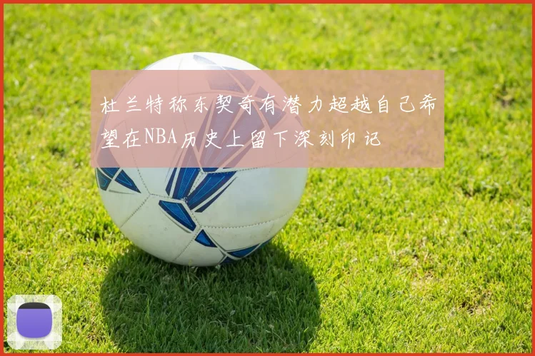 杜兰特称东契奇有潜力超越自己希望在NBA历史上留下深刻印记