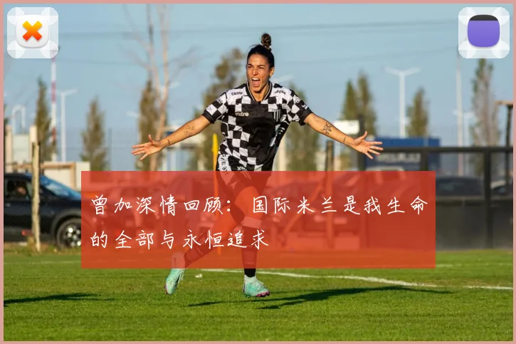 曾加深情回顾：国际米兰是我生命的全部与永恒追求