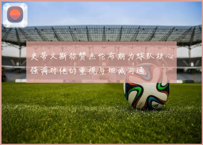 史蒂文斯称赞杰伦布朗为球队核心强调对他的重视与坦诚沟通