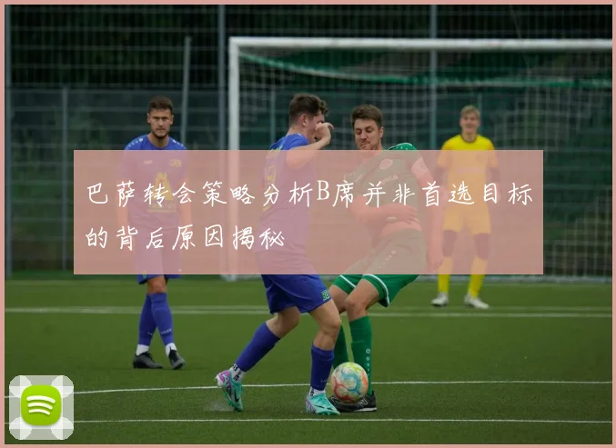 巴萨转会策略分析B席并非首选目标的背后原因揭秘