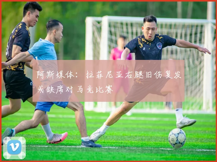 阿斯媒体：拉菲尼亚右腿旧伤复发或缺席对马竞比赛