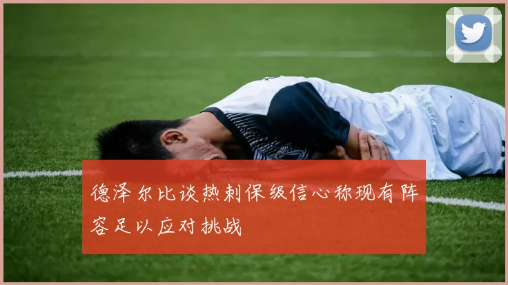 德泽尔比谈热刺保级信心称现有阵容足以应对挑战