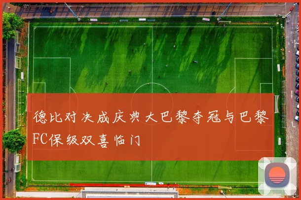 德比对决成庆典大巴黎夺冠与巴黎FC保级双喜临门