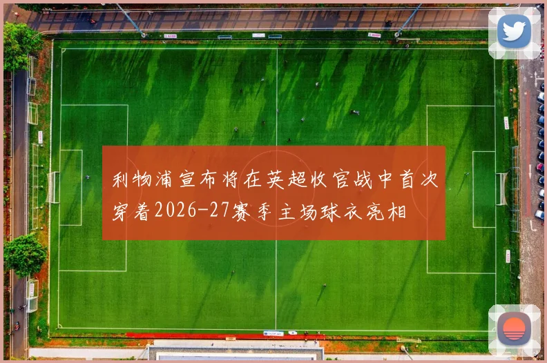 利物浦宣布将在英超收官战中首次穿着2026-27赛季主场球衣亮相
