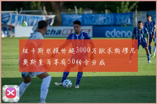纽卡斯尔报价超3000万欧求购穆尼奥斯皇马享有50转会分成