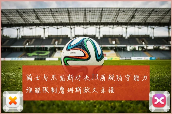 骑士与尼克斯对决JR质疑防守能力谁能限制詹姆斯欧文乐福