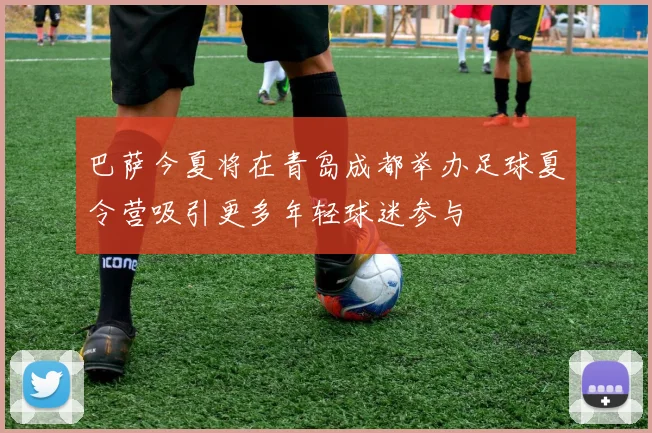 巴萨今夏将在青岛成都举办足球夏令营吸引更多年轻球迷参与