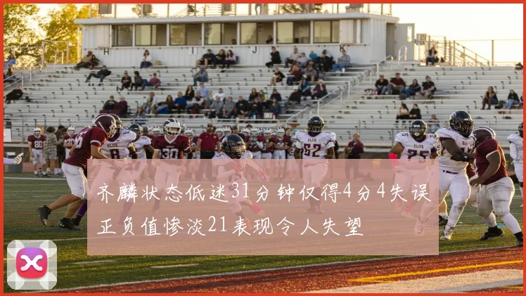 齐麟状态低迷31分钟仅得4分4失误正负值惨淡21表现令人失望