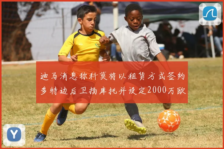迪马消息称科莫将以租赁方式签约多特边后卫扬库托并设定2000万欧买断选项