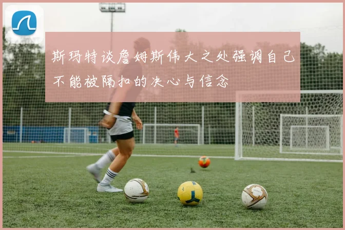 斯玛特谈詹姆斯伟大之处强调自己不能被隔扣的决心与信念