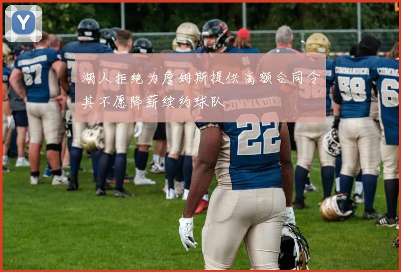 湖人拒绝为詹姆斯提供高额合同令其不愿降薪续约球队