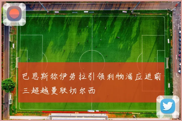 巴恩斯称伊劳拉引领利物浦应进前三超越曼联切尔西