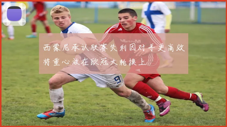 西蒙尼承认联赛失利因对手更高效将重心放在欧冠大轮换上