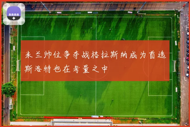 米兰帅位争夺战格拉斯纳成为首选斯洛特也在考量之中
