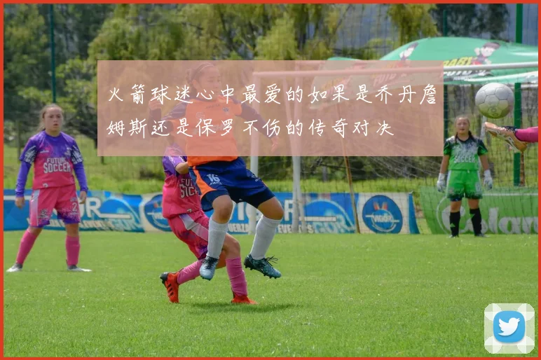 火箭球迷心中最爱的如果是乔丹詹姆斯还是保罗不伤的传奇对决
