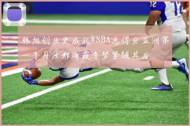 韩旭创历史成就WNBA总得分亚洲第一李月汝郑海霞李梦紧随其后
