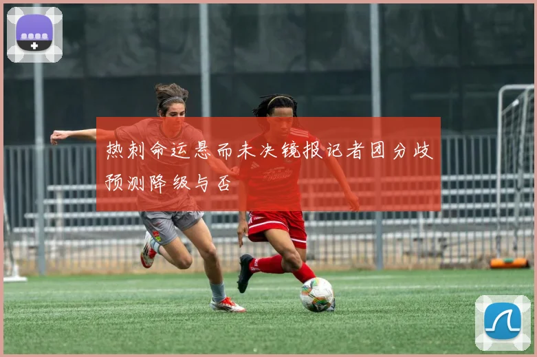 热刺命运悬而未决镜报记者团分歧预测降级与否