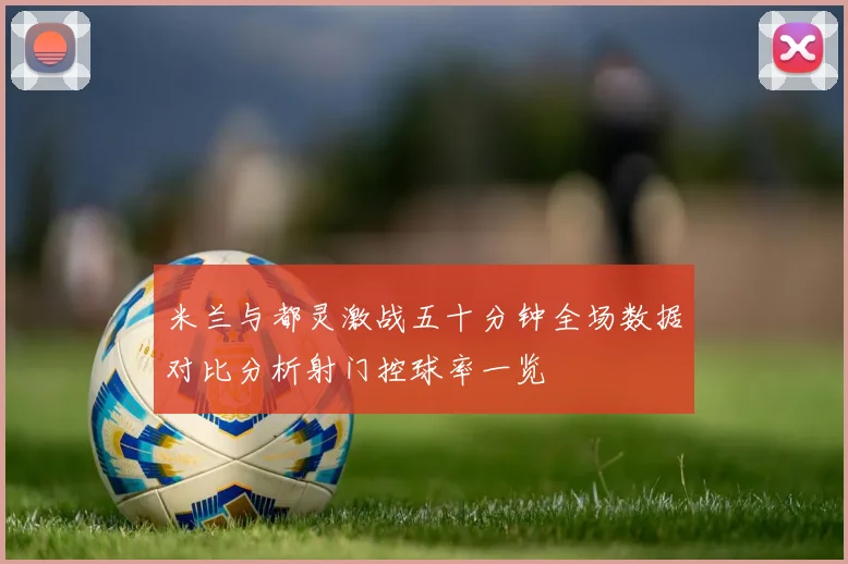 米兰与都灵激战五十分钟全场数据对比分析射门控球率一览