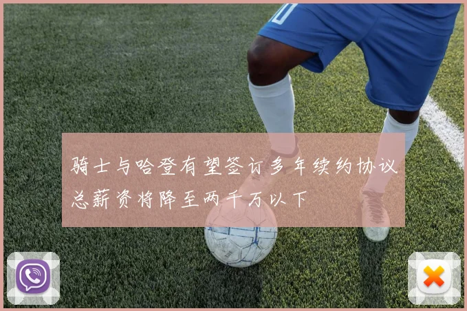 骑士与哈登有望签订多年续约协议总薪资将降至两千万以下