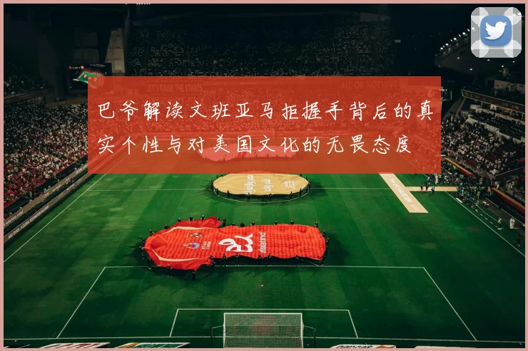 巴爷解读文班亚马拒握手背后的真实个性与对美国文化的无畏态度