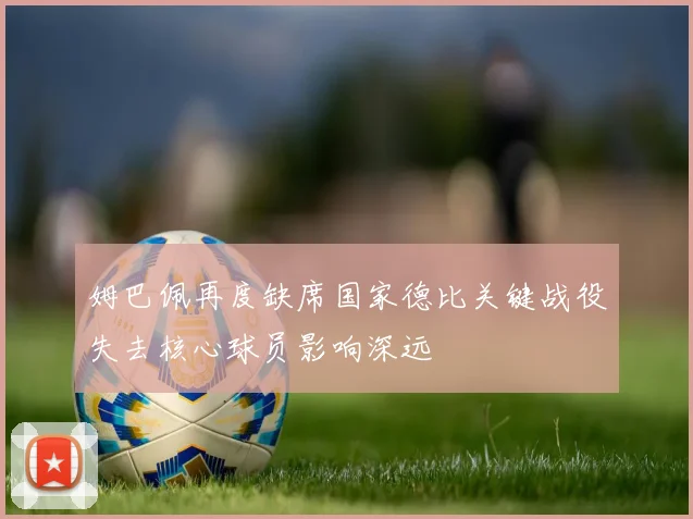 姆巴佩再度缺席国家德比关键战役失去核心球员影响深远