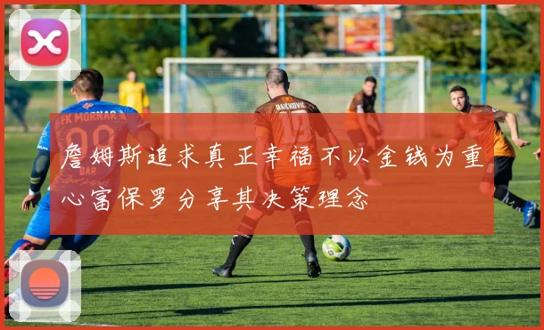 詹姆斯追求真正幸福不以金钱为重心富保罗分享其决策理念