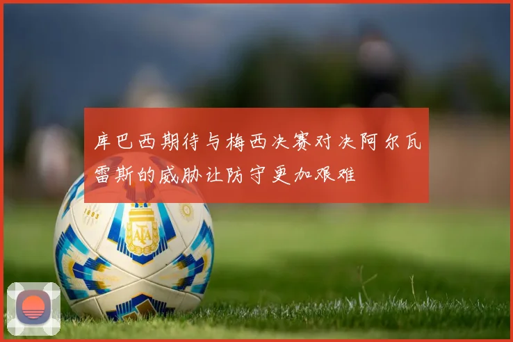 库巴西期待与梅西决赛对决阿尔瓦雷斯的威胁让防守更加艰难