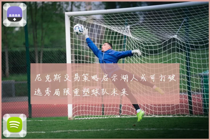 尼克斯交易策略启示湖人或可打破选秀局限重塑球队未来