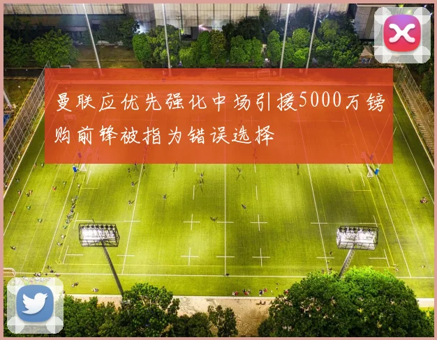曼联应优先强化中场引援5000万镑购前锋被指为错误选择