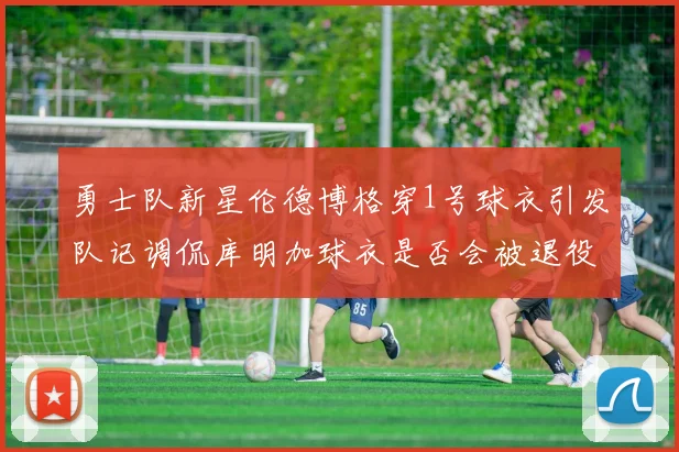 勇士队新星伦德博格穿1号球衣引发队记调侃库明加球衣是否会被退役