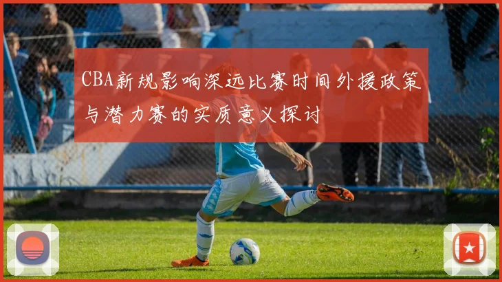 CBA新规影响深远比赛时间外援政策与潜力赛的实质意义探讨