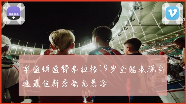 华盛顿盛赞弗拉格19岁全能表现当选最佳新秀毫无悬念